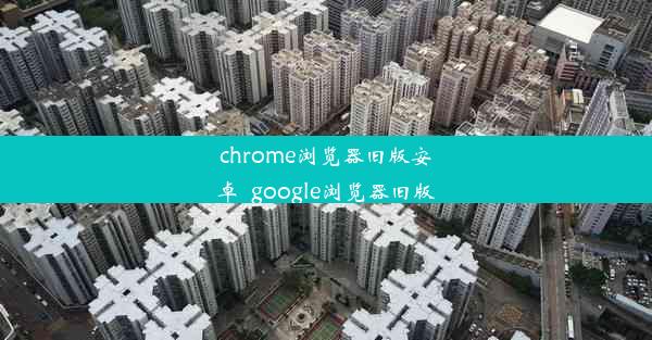 chrome浏览器旧版安卓_google浏览器旧版