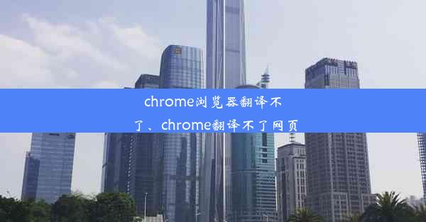 chrome浏览器翻译不了、chrome翻译不了网页