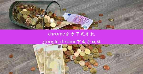 chrome官方下载手机,google chrome下载手机版