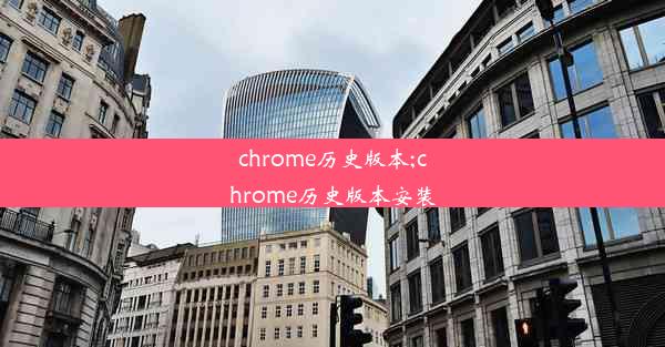 chrome历史版本;chrome历史版本安装