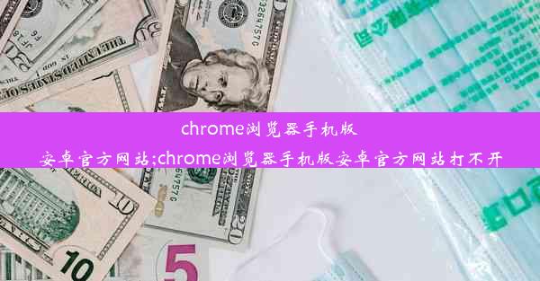 chrome浏览器手机版安卓官方网站;chrome浏览器手机版安卓官方网站打不开