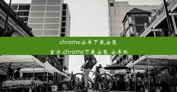 chrome安卓下载安装官方,chrome下载安装 安卓版