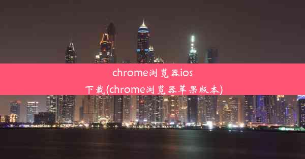 chrome浏览器ios下载(chrome浏览器苹果版本)