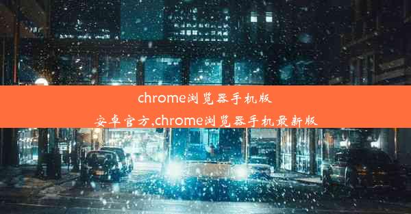 chrome浏览器手机版安卓官方,chrome浏览器手机最新版