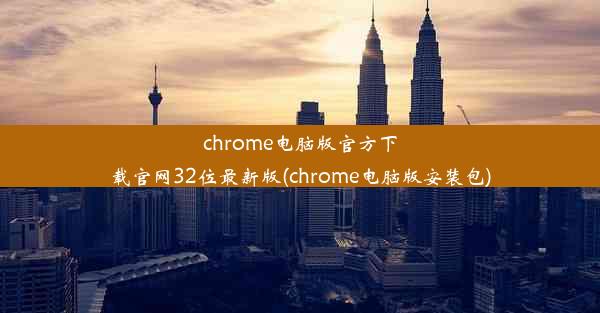 chrome电脑版官方下载官网32位最新版(chrome电脑版安装包)