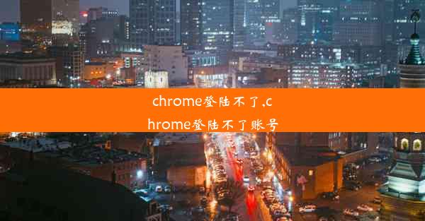 chrome登陆不了,chrome登陆不了账号