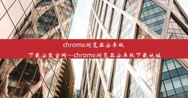 chrome浏览器安卓版下载安装官网—chrome浏览器安卓版下载地址