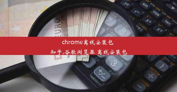 chrome离线安装包 知乎,谷歌浏览器 离线安装包