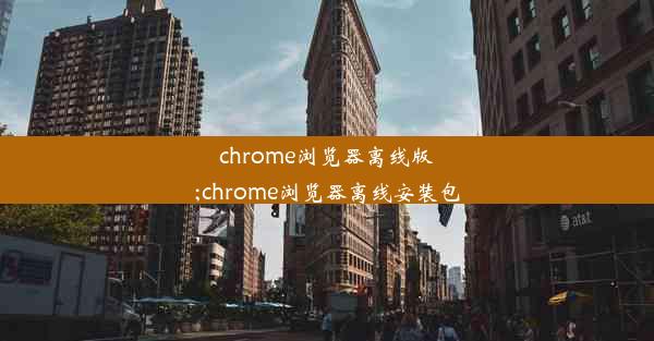 chrome浏览器离线版;chrome浏览器离线安装包