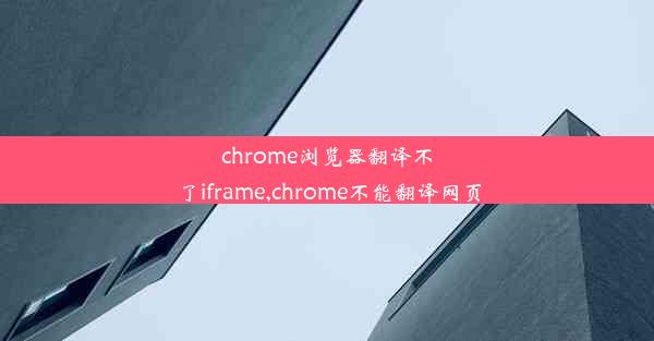 chrome浏览器翻译不了iframe,chrome不能翻译网页