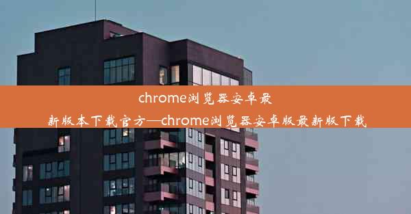 chrome浏览器安卓最新版本下载官方—chrome浏览器安卓版最新版下载