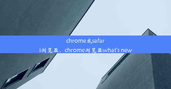 chrome或safari浏览器、chrome浏览器what's new