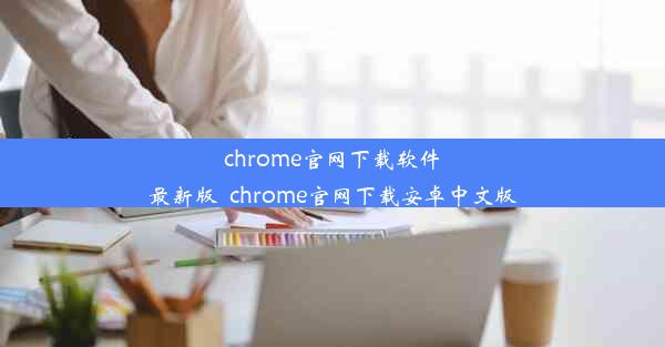 chrome官网下载软件最新版_chrome官网下载安卓中文版