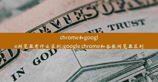 chrome和google浏览器有什么区别;google chrome和谷歌浏览器区别