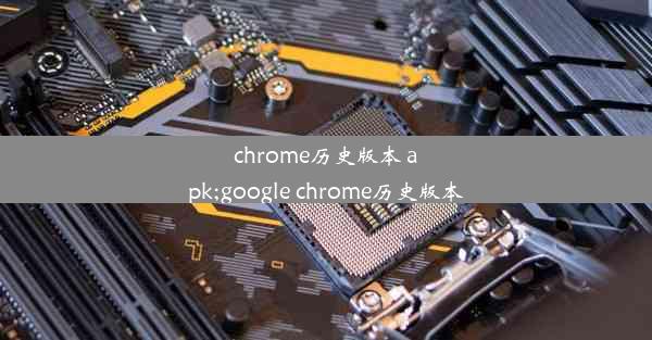 chrome历史版本 apk;google chrome历史版本