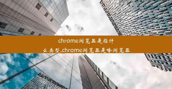 chrome浏览器是指什么类型,chrome浏览器是啥浏览器