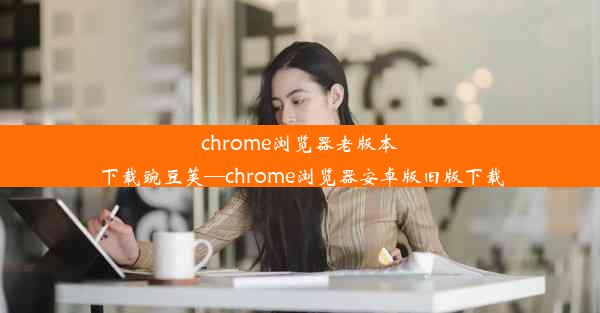 chrome浏览器老版本下载豌豆荚—chrome浏览器安卓版旧版下载