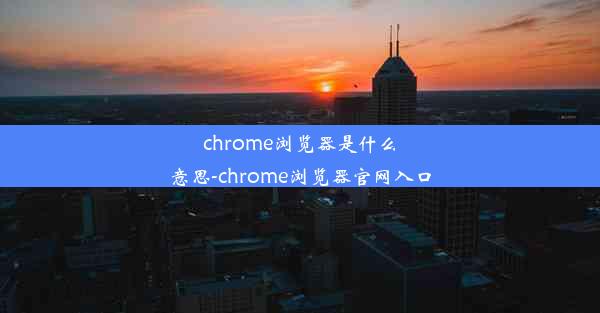 chrome浏览器是什么意思-chrome浏览器官网入口