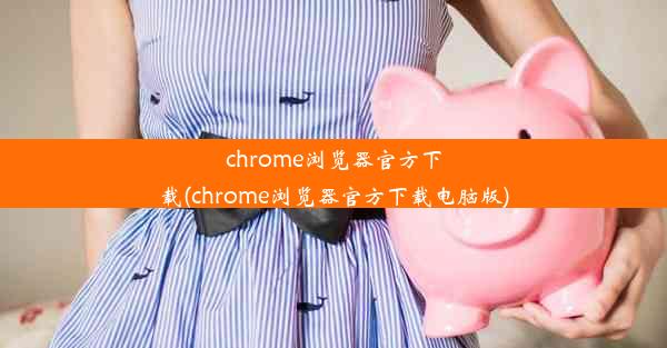 chrome浏览器官方下载(chrome浏览器官方下载电脑版)