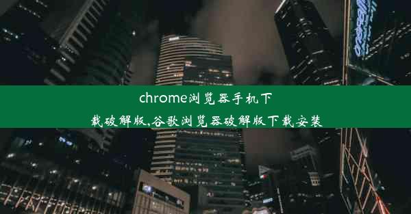 chrome浏览器手机下载破解版,谷歌浏览器破解版下载安装