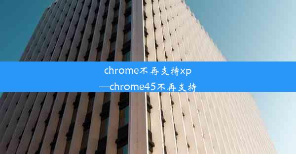 chrome不再支持xp—chrome45不再支持