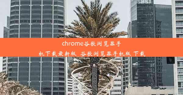 chrome谷歌浏览器手机下载最新版_谷歌浏览器手机版 下载