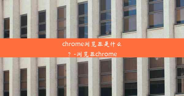 chrome浏览器是什么？-浏览器chrome