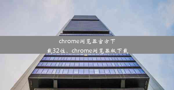 chrome浏览器官方下载32位、chrome浏览器版下载