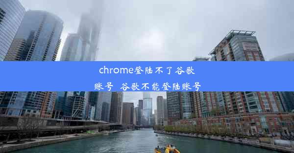 chrome登陆不了谷歌账号_谷歌不能登陆账号