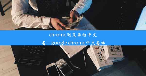 chrome浏览器的中文名—google chrome中文名字