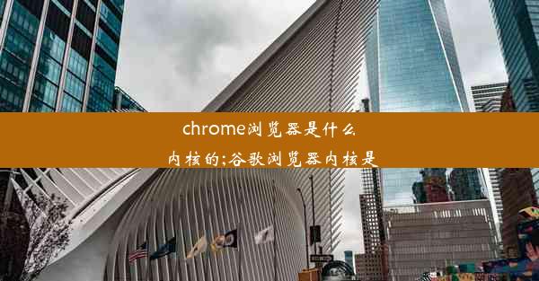 chrome浏览器是什么内核的;谷歌浏览器内核是