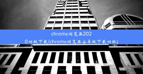 chrome浏览器2020旧版下载(chrome浏览器安卓版下载旧版)