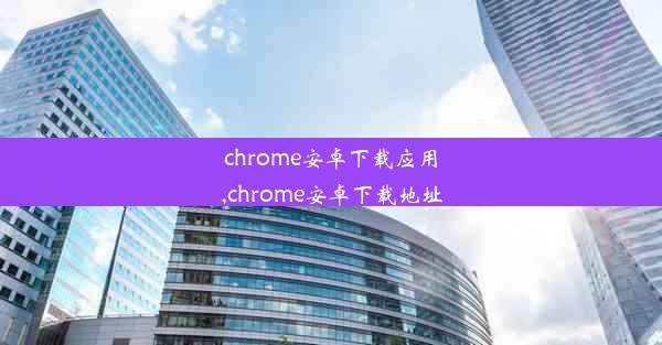 chrome安卓下载应用,chrome安卓下载地址