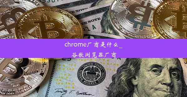 chrome厂商是什么_谷歌浏览器厂商