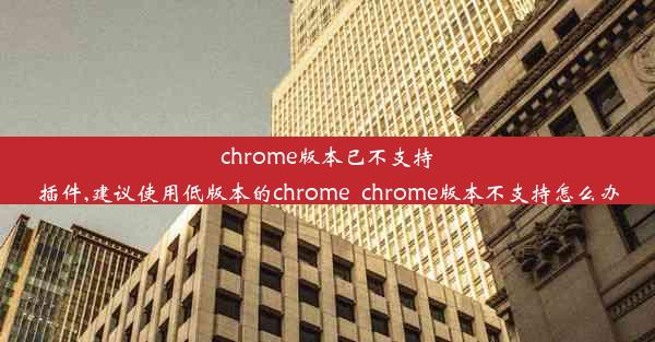 chrome版本已不支持插件,建议使用低版本的chrome_chrome版本不支持怎么办