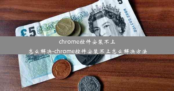 chrome控件安装不上怎么解决-chrome控件安装不上怎么解决方法