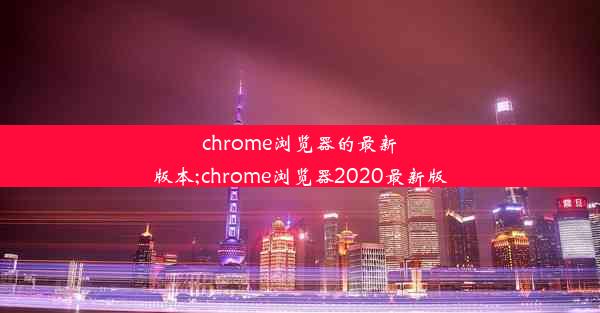 chrome浏览器的最新版本;chrome浏览器2020最新版