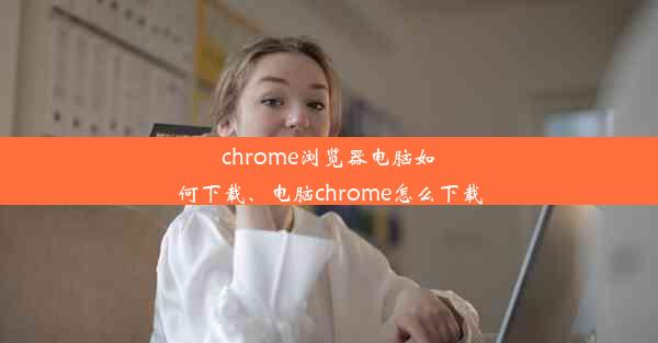 chrome浏览器电脑如何下载、电脑chrome怎么下载