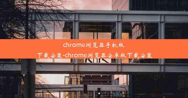 chrome浏览器手机版下载安装-chrome浏览器安卓版下载安装