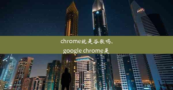 chrome就是谷歌吗,google chrome是