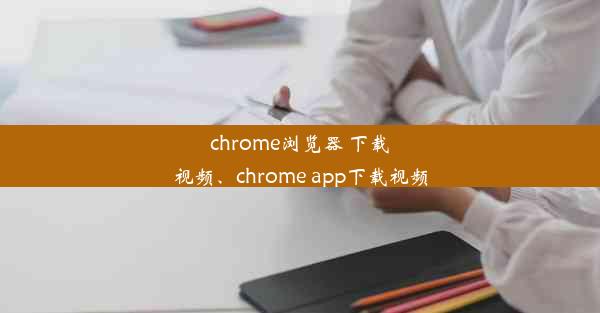 chrome浏览器 下载视频、chrome app下载视频