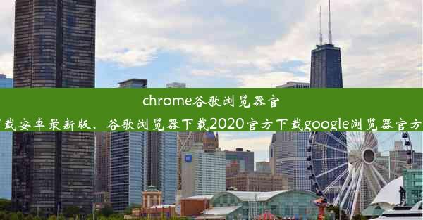 chrome谷歌浏览器官方下载安卓最新版、谷歌浏览器下载2020官方下载google浏览器官方下载