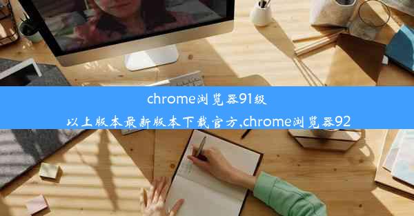 chrome浏览器91级以上版本最新版本下载官方,chrome浏览器92