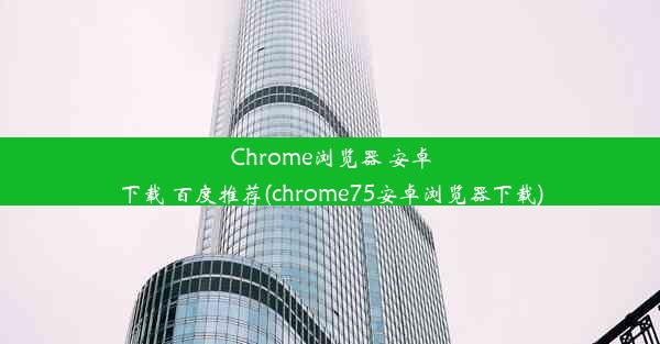 Chrome浏览器 安卓下载 百度推荐(chrome75安卓浏览器下载)