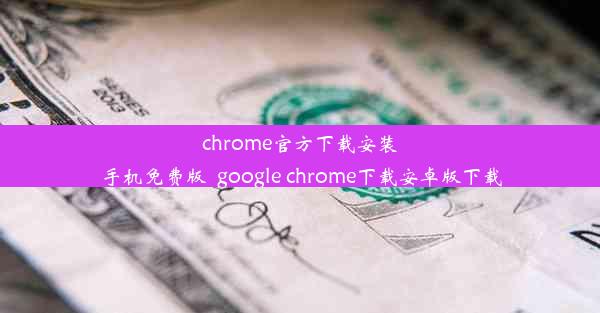 chrome官方下载安装手机免费版_google chrome下载安卓版下载