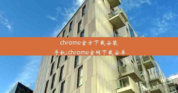 chrome官方下载安装手机;chrome官网下载安卓