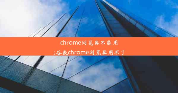 chrome浏览器不能用;谷歌chrome浏览器用不了