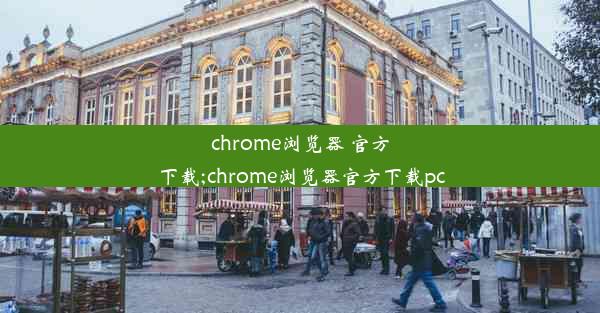 chrome浏览器 官方下载;chrome浏览器官方下载pc