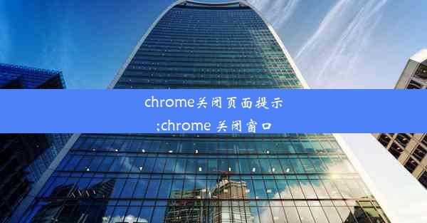 chrome关闭页面提示;chrome 关闭窗口