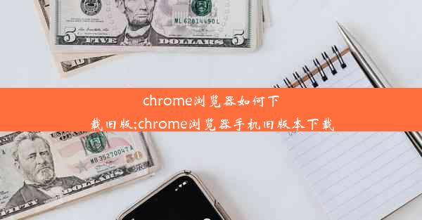 chrome浏览器如何下载旧版;chrome浏览器手机旧版本下载